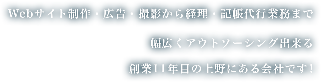 Webサイト制作・広告・撮影から経理・記帳代行業務まで幅広くアウトソーシング出来る創業11年目の上野にある会社です！